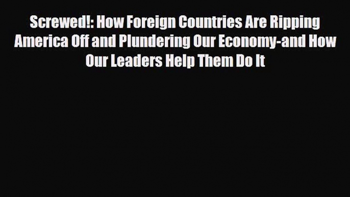 [PDF Download] Screwed!: How Foreign Countries Are Ripping America Off and Plundering Our Economy-and