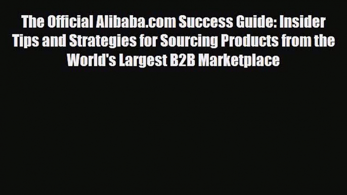 [PDF Download] The Official Alibaba.com Success Guide: Insider Tips and Strategies for Sourcing