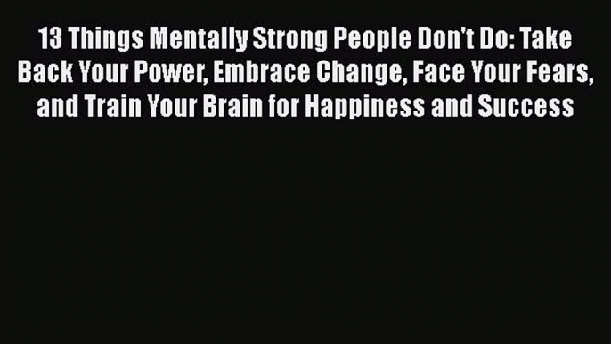 13 Things Mentally Strong People Don't Do: Take Back Your Power Embrace Change Face Your Fears