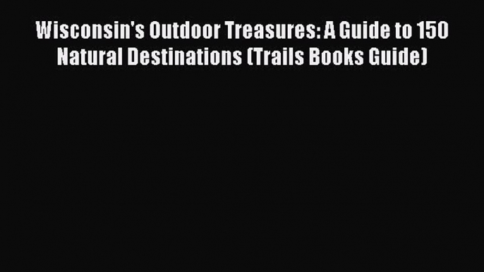 (PDF Download) Wisconsin's Outdoor Treasures: A Guide to 150 Natural Destinations (Trails Books