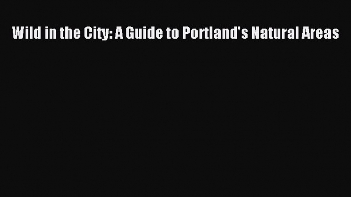 (PDF Download) Wild in the City: A Guide to Portland's Natural Areas PDF