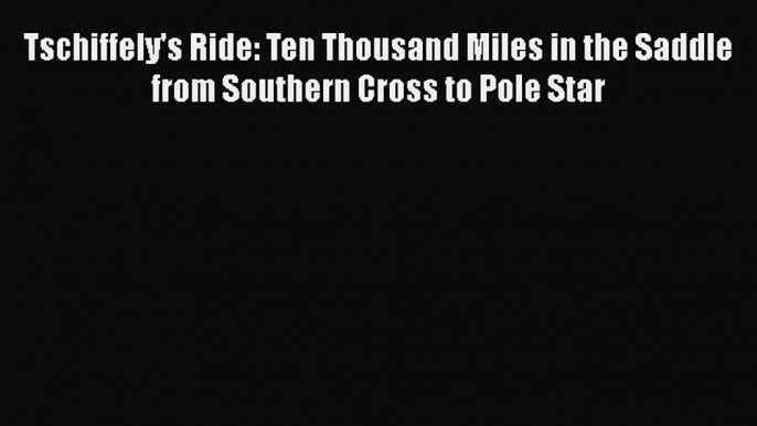 Tschiffely's Ride: Ten Thousand Miles in the Saddle from Southern Cross to Pole Star Read Online