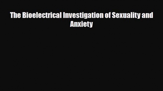 [PDF Download] The Bioelectrical Investigation of Sexuality and Anxiety [Read] Full Ebook