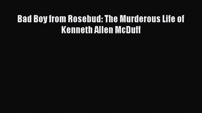 (PDF Download) Bad Boy from Rosebud: The Murderous Life of Kenneth Allen McDuff Read Online