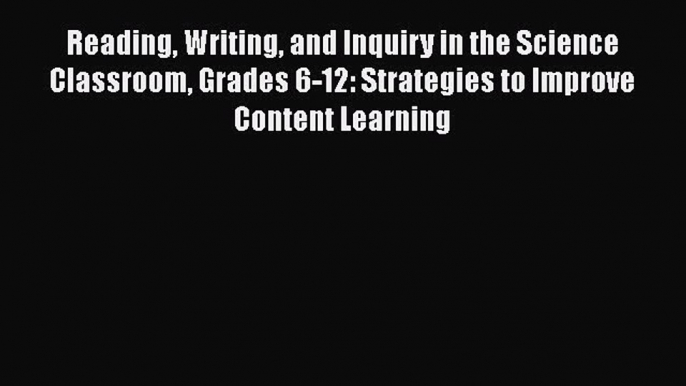 Reading Writing and Inquiry in the Science Classroom Grades 6-12: Strategies to Improve Content