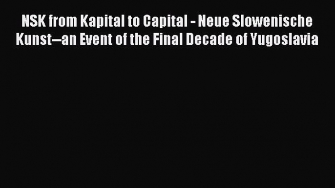 [PDF Télécharger] NSK from Kapital to Capital - Neue Slowenische Kunst--an Event of the Final