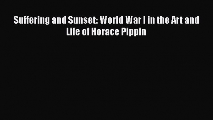 [PDF Télécharger] Suffering and Sunset: World War I in the Art and Life of Horace Pippin [PDF]
