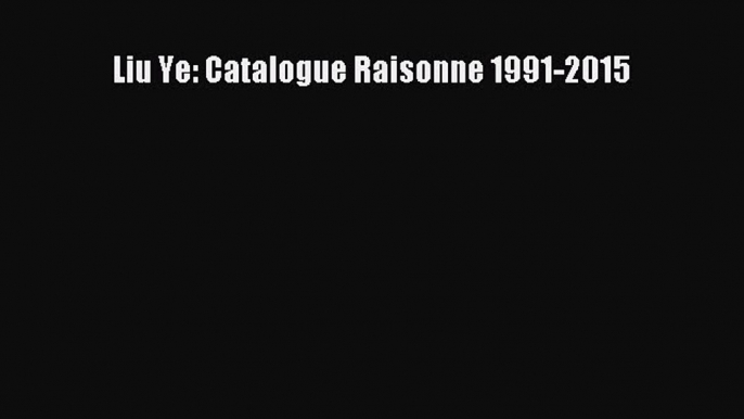 [PDF Télécharger] Liu Ye: Catalogue Raisonne 1991-2015 [Télécharger] en ligne[PDF Télécharger]