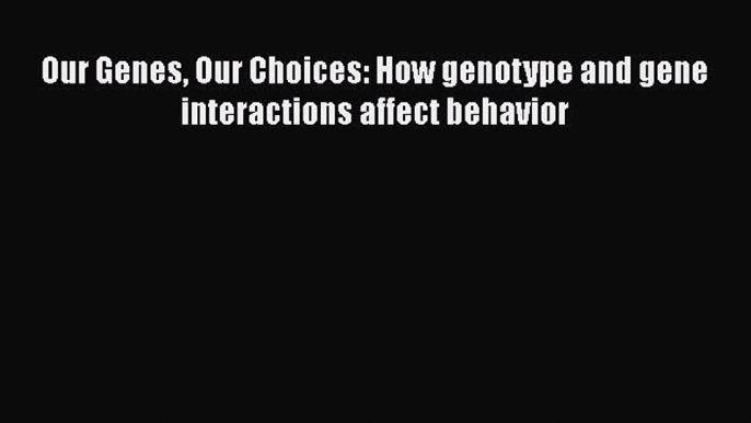 Our Genes Our Choices: How genotype and gene interactions affect behavior  Free Books