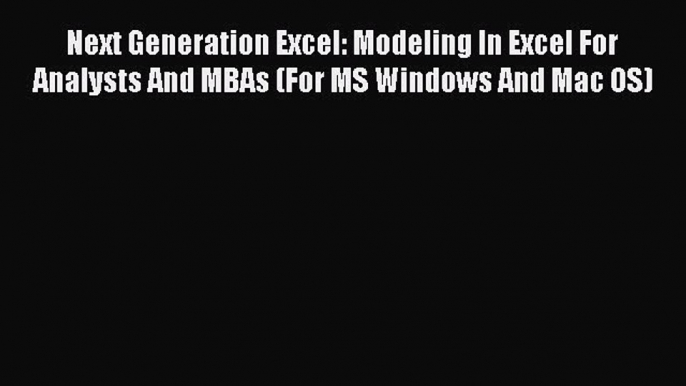 Next Generation Excel: Modeling In Excel For Analysts And MBAs (For MS Windows And Mac OS)