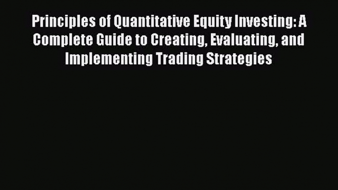 Principles of Quantitative Equity Investing: A Complete Guide to Creating Evaluating and Implementing