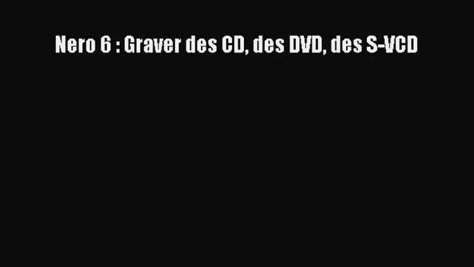 (PDF Télécharger) Nero 6 : Graver des CD des DVD des S-VCD [Télécharger] en ligne