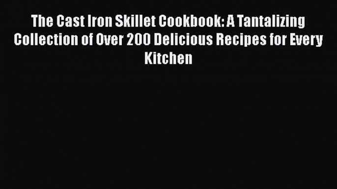 [PDF Download] The Cast Iron Skillet Cookbook: A Tantalizing Collection of Over 200 Delicious