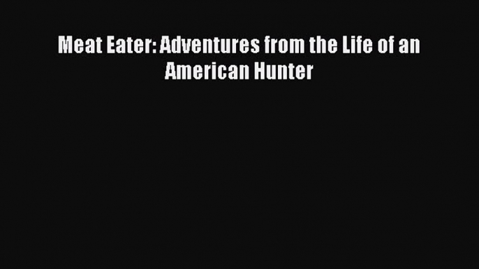 [PDF Download] Meat Eater: Adventures from the Life of an American Hunter  Free PDF