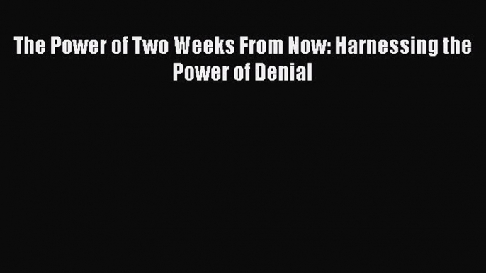 [PDF Download] The Power of Two Weeks From Now: Harnessing the Power of Denial [PDF] Full Ebook