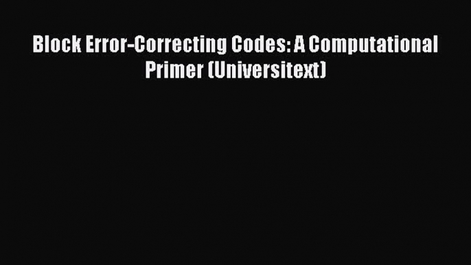 (PDF Download) Block Error-Correcting Codes: A Computational Primer (Universitext) Read Online