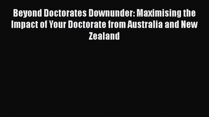 PDF Download Beyond Doctorates Downunder: Maximising the Impact of Your Doctorate from Australia