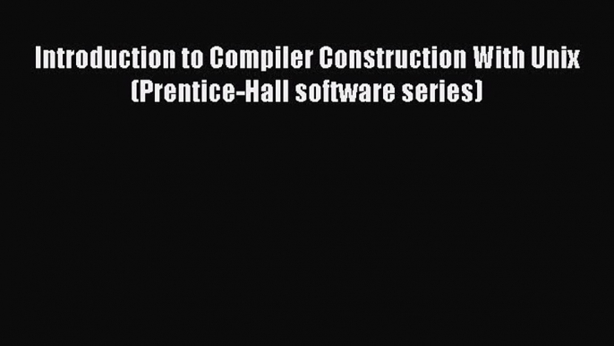 [PDF Download] Introduction to Compiler Construction With Unix (Prentice-Hall software series)