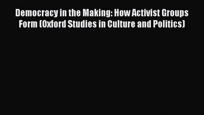 PDF Download Democracy in the Making: How Activist Groups Form (Oxford Studies in Culture and