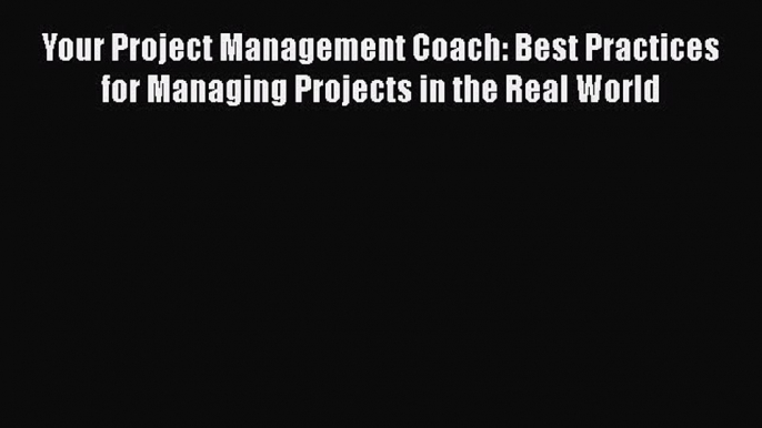 [PDF Download] Your Project Management Coach: Best Practices for Managing Projects in the Real