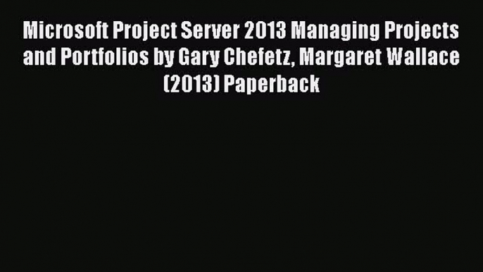 [PDF Download] Microsoft Project Server 2013 Managing Projects and Portfolios by Gary Chefetz