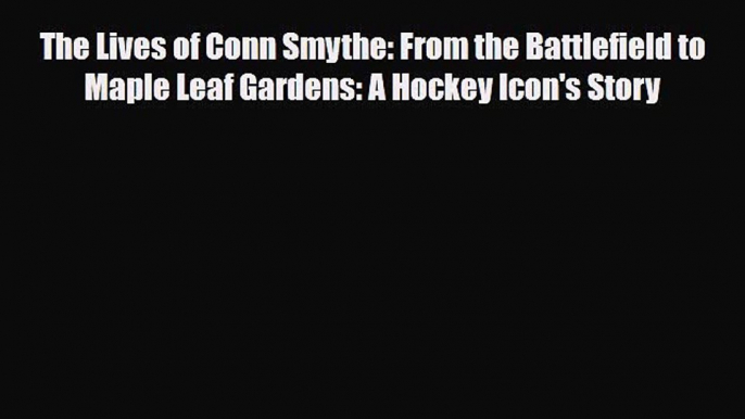 [PDF Download] The Lives of Conn Smythe: From the Battlefield to Maple Leaf Gardens: A Hockey