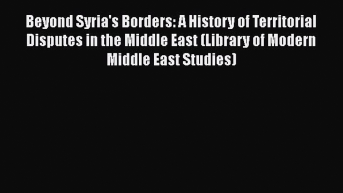 [PDF Download] Beyond Syria's Borders: A History of Territorial Disputes in the Middle East