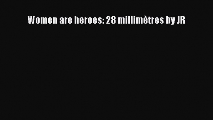 (PDF Télécharger) Women are heroes: 28 millimètres by JR [PDF] en ligne