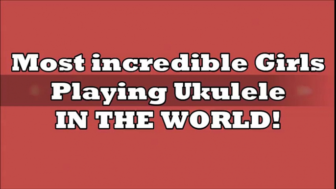 Most Incredible GIRLS Playing UKULELE in the world!