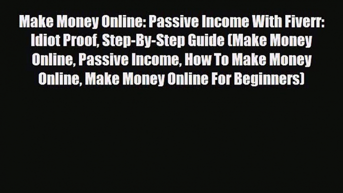 [PDF Download] Make Money Online: Passive Income With Fiverr: Idiot Proof Step-By-Step Guide