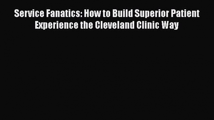 PDF Download Service Fanatics: How to Build Superior Patient Experience the Cleveland Clinic