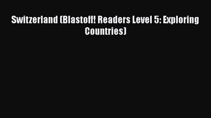 [PDF Download] Switzerland (Blastoff! Readers Level 5: Exploring Countries)  Read Online Book