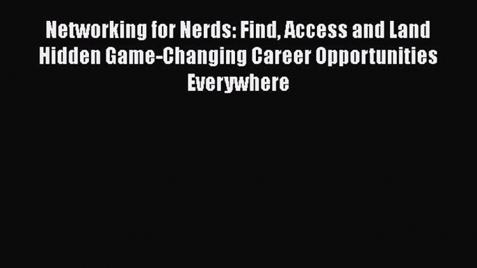 PDF Download Networking for Nerds: Find Access and Land Hidden Game-Changing Career Opportunities