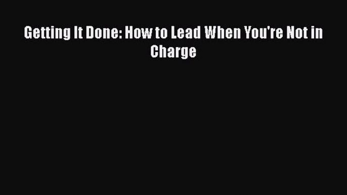 PDF Download Getting It Done: How to Lead When You're Not in Charge Download Online