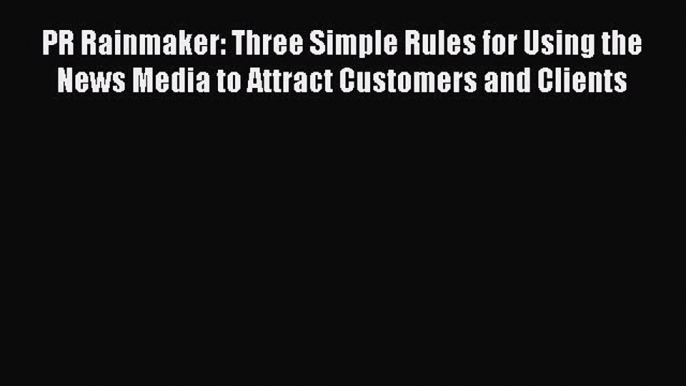 PDF Download PR Rainmaker: Three Simple Rules for Using the News Media to Attract Customers