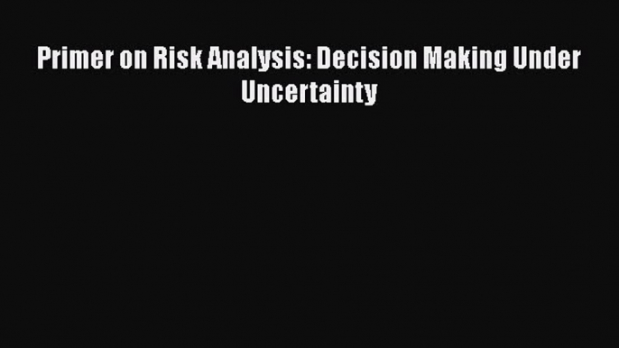 [PDF Download] Primer on Risk Analysis: Decision Making Under Uncertainty [PDF] Full Ebook