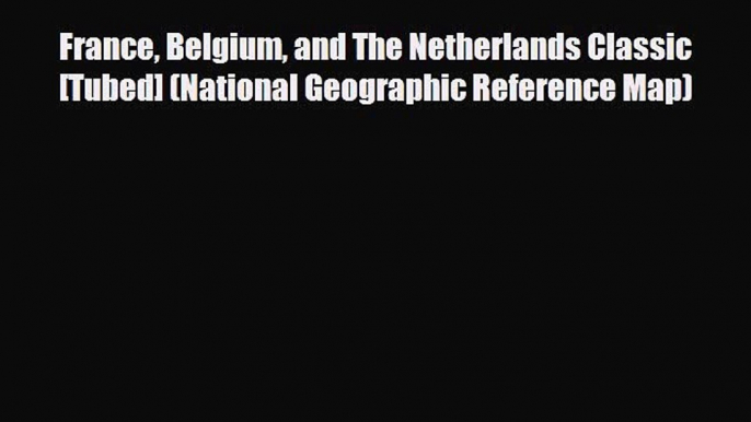 [PDF Download] France Belgium and The Netherlands Classic [Tubed] (National Geographic Reference