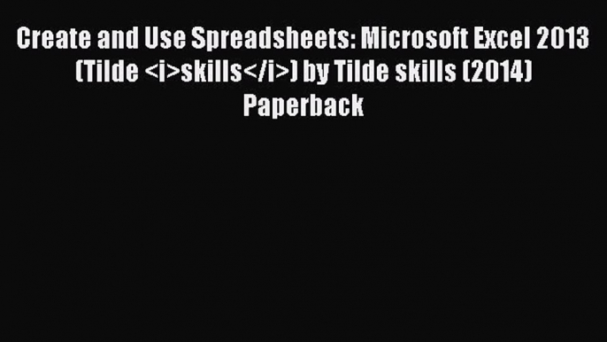 [PDF Download] Create and Use Spreadsheets: Microsoft Excel 2013 (Tilde skills) by Tilde