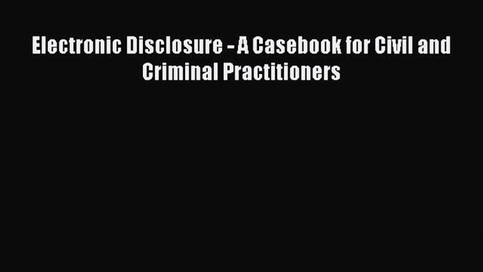 [PDF Download] Electronic Disclosure - A Casebook for Civil and Criminal Practitioners [PDF]