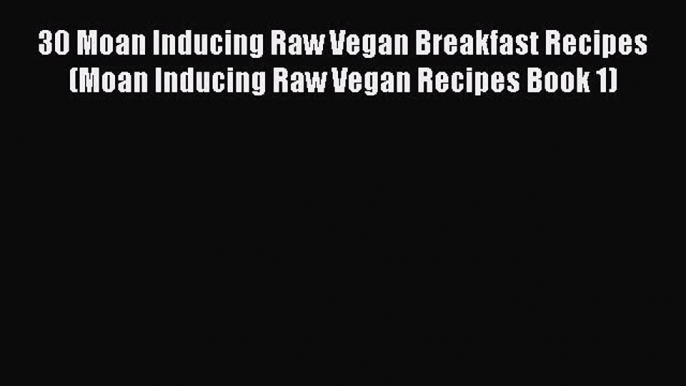 Download 30 Moan Inducing Raw Vegan Breakfast Recipes (Moan Inducing Raw Vegan Recipes Book