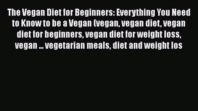 Read The Vegan Diet for Beginners: Everything You Need to Know to be a Vegan (vegan vegan diet