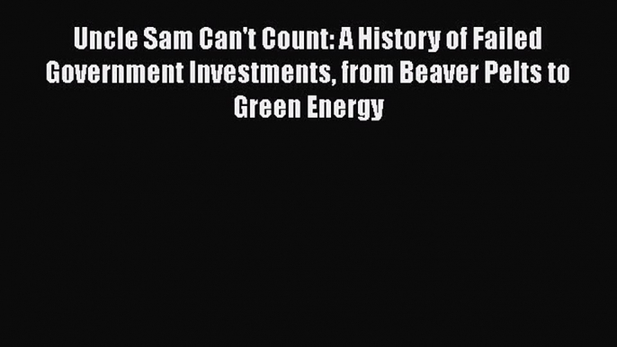 Download Uncle Sam Can't Count: A History of Failed Government Investments from Beaver Pelts