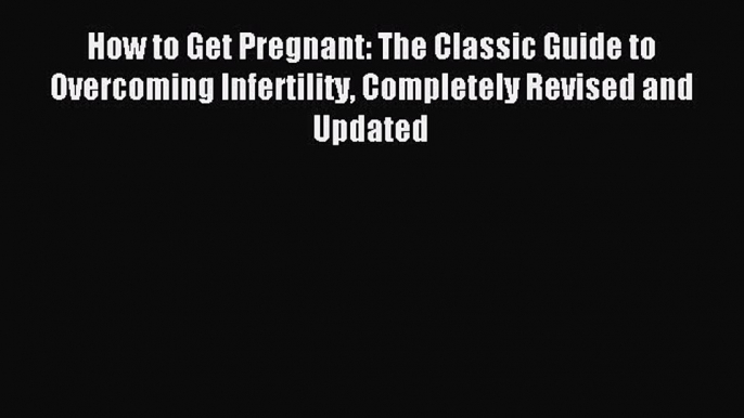 Read How to Get Pregnant: The Classic Guide to Overcoming Infertility Completely Revised and