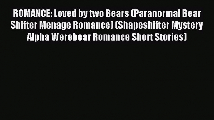 Read ROMANCE: Loved by two Bears (Paranormal Bear Shifter Menage Romance) (Shapeshifter Mystery