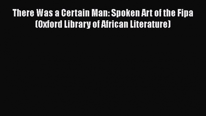 Download There Was a Certain Man: Spoken Art of the Fipa (Oxford Library of African Literature)