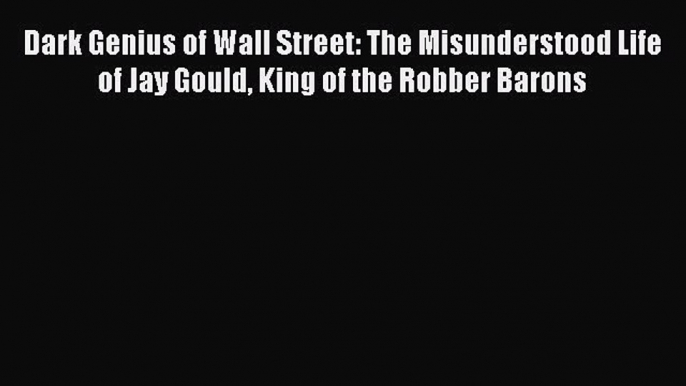 Download Dark Genius of Wall Street: The Misunderstood Life of Jay Gould King of the Robber