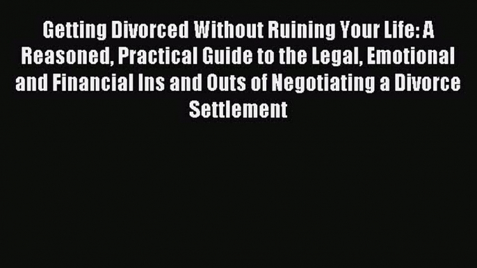 Download Getting Divorced Without Ruining Your Life: A Reasoned Practical Guide to the Legal