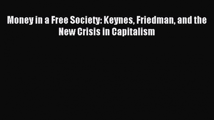 Read Money in a Free Society: Keynes Friedman and the New Crisis in Capitalism Ebook Free
