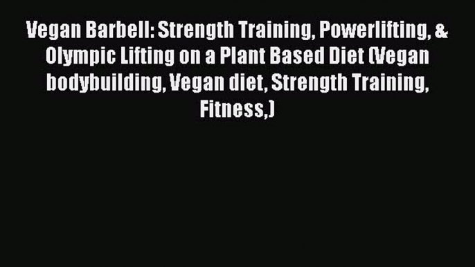 Download Vegan Barbell: Strength Training Powerlifting & Olympic Lifting on a Plant Based Diet