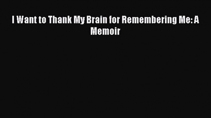 Download I Want to Thank My Brain for Remembering Me: A Memoir Free Books